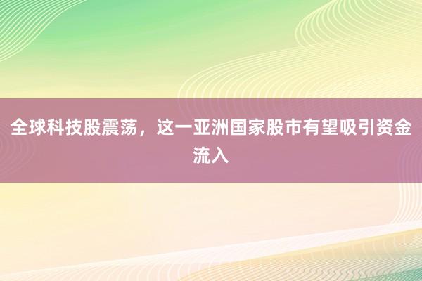全球科技股震荡，这一亚洲国家股市有望吸引资金流入