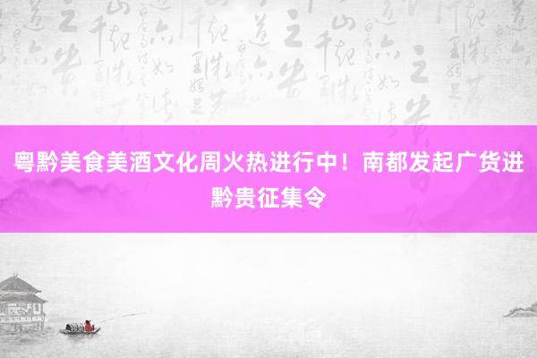 粤黔美食美酒文化周火热进行中！南都发起广货进黔贵征集令