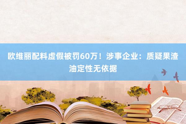 欧维丽配料虚假被罚60万！涉事企业：质疑果渣油定性无依据