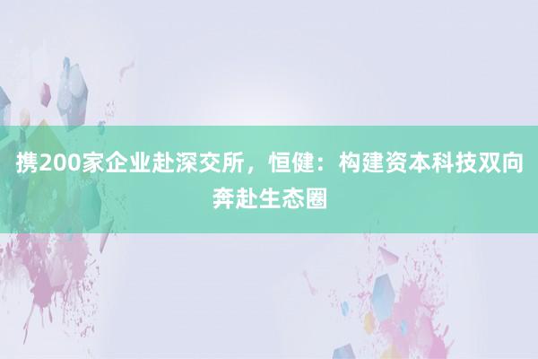 携200家企业赴深交所，恒健：构建资本科技双向奔赴生态圈