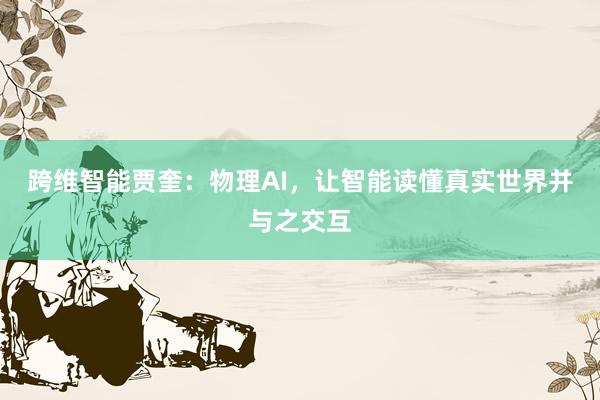 跨维智能贾奎：物理AI，让智能读懂真实世界并与之交互
