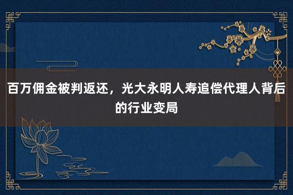 百万佣金被判返还，光大永明人寿追偿代理人背后的行业变局
