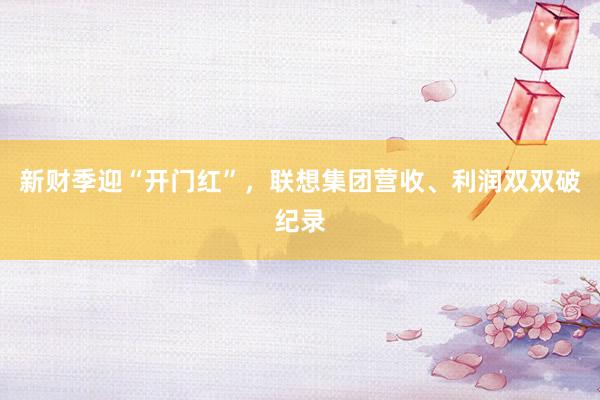 新财季迎“开门红”，联想集团营收、利润双双破纪录