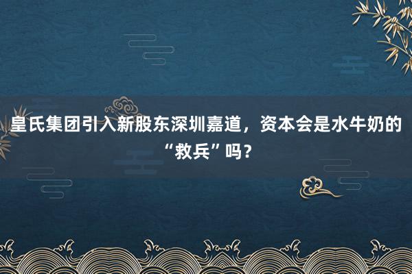 皇氏集团引入新股东深圳嘉道，资本会是水牛奶的“救兵”吗？