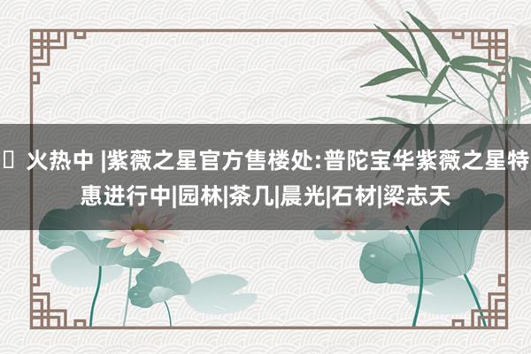 ⚡火热中 |紫薇之星官方售楼处:普陀宝华紫薇之星特惠进行中|园林|茶几|晨光|石材|梁志天
