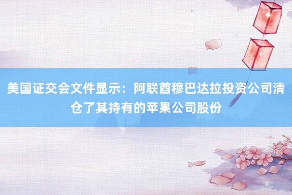 美国证交会文件显示：阿联酋穆巴达拉投资公司清仓了其持有的苹果公司股份