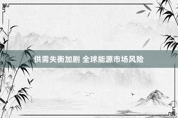 供需失衡加剧 全球能源市场风险