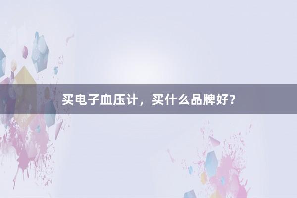买电子血压计，买什么品牌好？