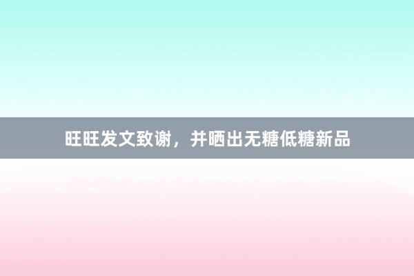 旺旺发文致谢，并晒出无糖低糖新品