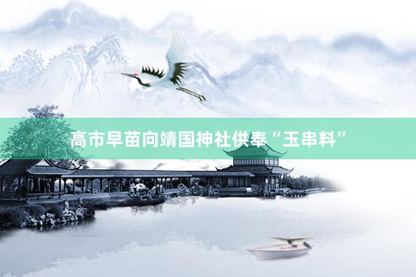 高市早苗向靖国神社供奉“玉串料”
