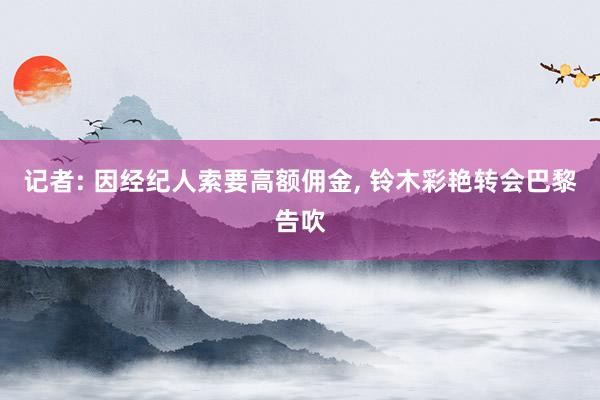 记者: 因经纪人索要高额佣金, 铃木彩艳转会巴黎告吹