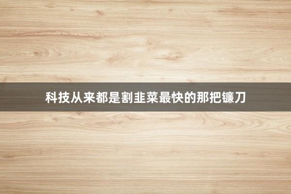 科技从来都是割韭菜最快的那把镰刀