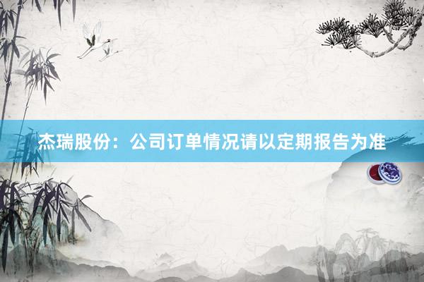 杰瑞股份：公司订单情况请以定期报告为准