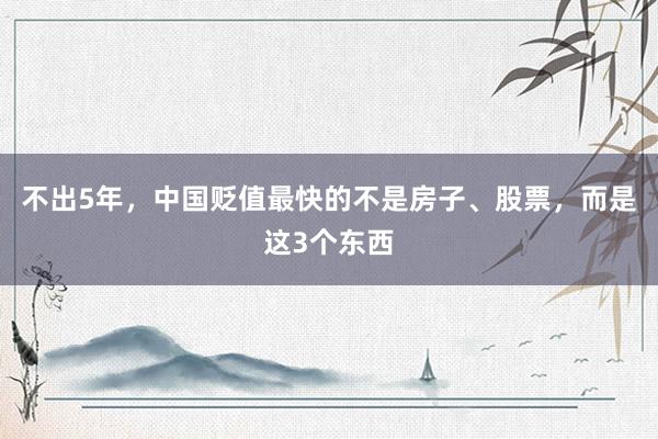 不出5年，中国贬值最快的不是房子、股票，而是这3个东西