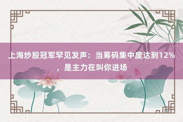 上海炒股冠军罕见发声：当筹码集中度达到12%，是主力在叫你进场