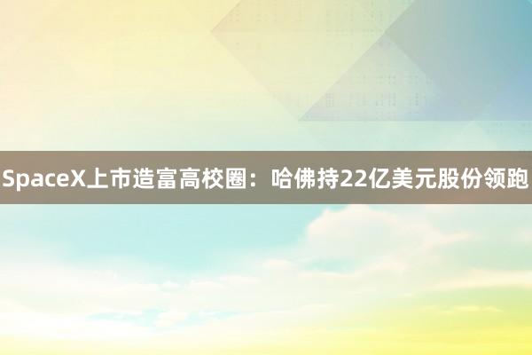SpaceX上市造富高校圈：哈佛持22亿美元股份领跑