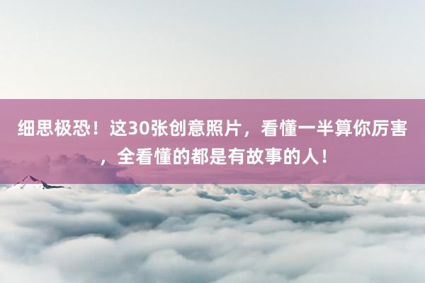 细思极恐！这30张创意照片，看懂一半算你厉害，全看懂的都是有故事的人！