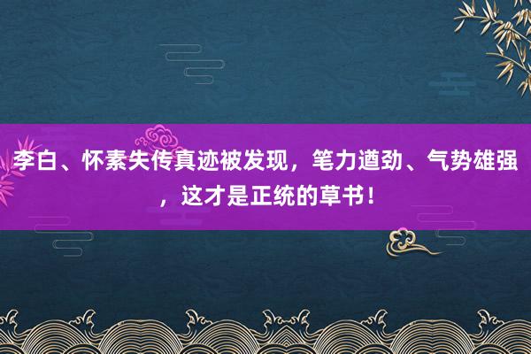 李白、怀素失传真迹被发现，笔力遒劲、气势雄强，这才是正统的草书！