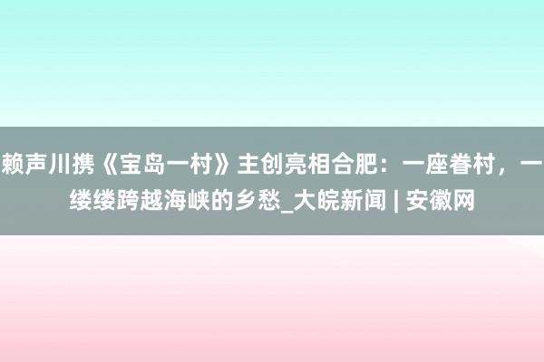 赖声川携《宝岛一村》主创亮相合肥：一座眷村，一缕缕跨越海峡的乡愁_大皖新闻 | 安徽网