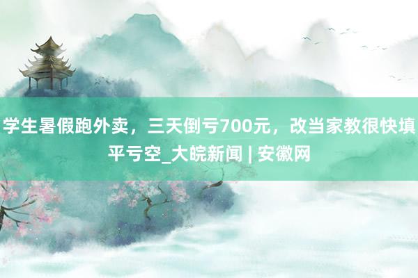 学生暑假跑外卖，三天倒亏700元，改当家教很快填平亏空_大皖新闻 | 安徽网