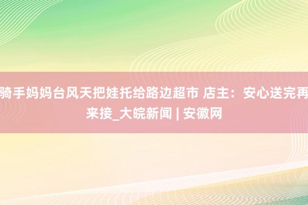 骑手妈妈台风天把娃托给路边超市 店主：安心送完再来接_大皖新闻 | 安徽网