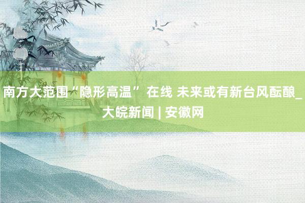 南方大范围“隐形高温” 在线 未来或有新台风酝酿_大皖新闻 | 安徽网