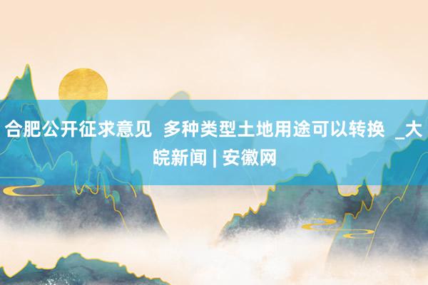 合肥公开征求意见  多种类型土地用途可以转换  _大皖新闻 | 安徽网