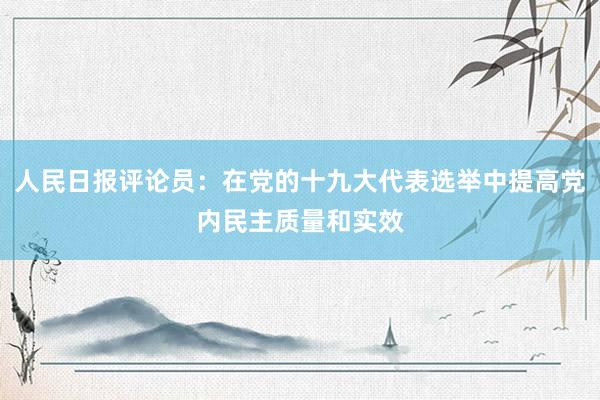 人民日报评论员：在党的十九大代表选举中提高党内民主质量和实效