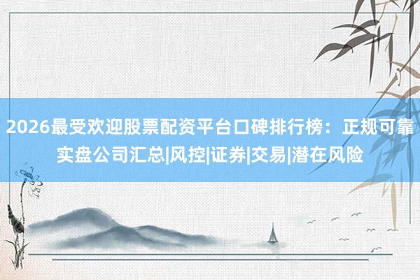 2026最受欢迎股票配资平台口碑排行榜：正规可靠实盘公司汇总|风控|证券|交易|潜在风险