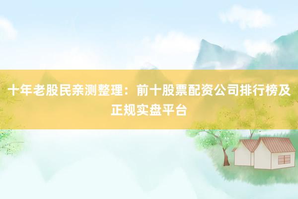 十年老股民亲测整理：前十股票配资公司排行榜及正规实盘平台