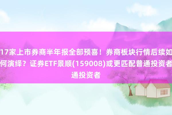 17家上市券商半年报全部预喜！券商板块行情后续如何演绎？证券ETF景顺(159008)或更匹配普通投资者