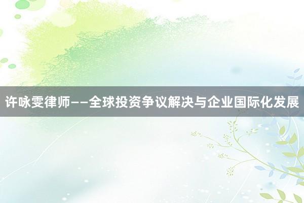 许咏雯律师——全球投资争议解决与企业国际化发展