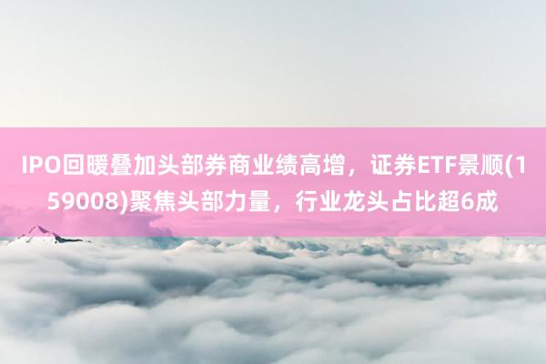 IPO回暖叠加头部券商业绩高增，证券ETF景顺(159008)聚焦头部力量，行业龙头占比超6成