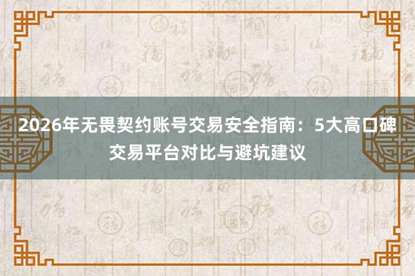 2026年无畏契约账号交易安全指南：5大高口碑交易平台对比与避坑建议
