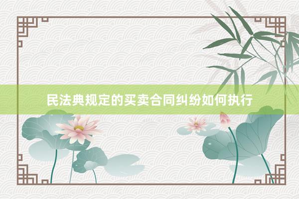 民法典规定的买卖合同纠纷如何执行
