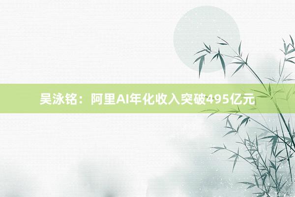 吴泳铭：阿里AI年化收入突破495亿元