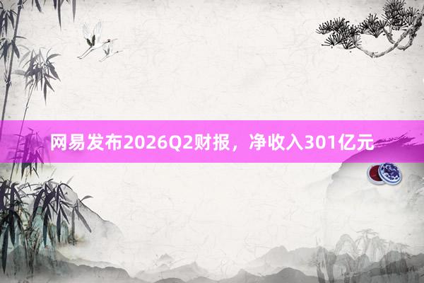 网易发布2026Q2财报，净收入301亿元