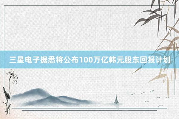 三星电子据悉将公布100万亿韩元股东回报计划