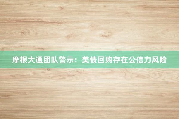 摩根大通团队警示：美债回购存在公信力风险