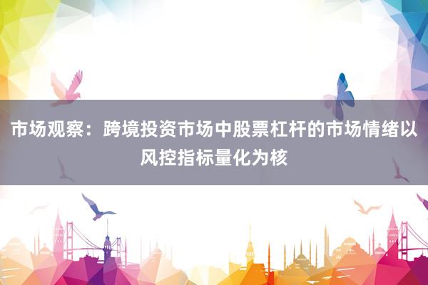 市场观察：跨境投资市场中股票杠杆的市场情绪以风控指标量化为核