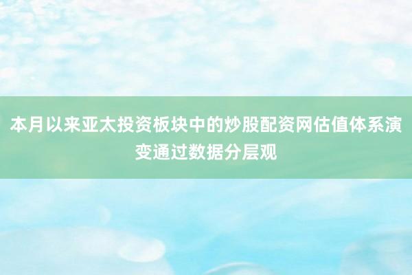 本月以来亚太投资板块中的炒股配资网估值体系演变通过数据分层观