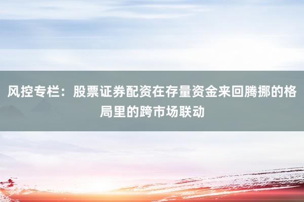 风控专栏：股票证券配资在存量资金来回腾挪的格局里的跨市场联动