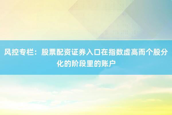 风控专栏：股票配资证券入口在指数虚高而个股分化的阶段里的账户