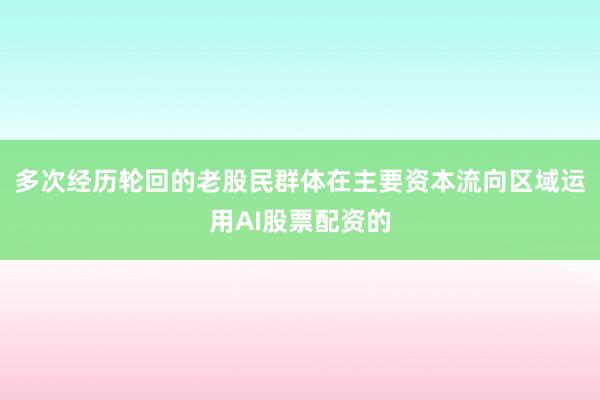 多次经历轮回的老股民群体在主要资本流向区域运用AI股票配资的