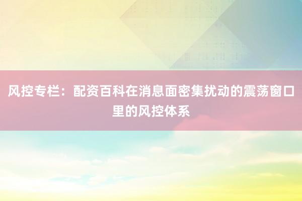 风控专栏：配资百科在消息面密集扰动的震荡窗口里的风控体系