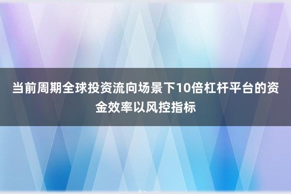 当前周期全球投资流向场景下10倍杠杆平台的资金效率以风控指标