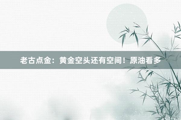 老古点金：黄金空头还有空间！原油看多