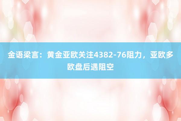 金语梁言：黄金亚欧关注4382-76阻力，亚欧多欧盘后遇阻空