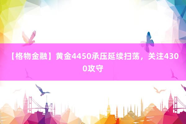 【格物金融】黄金4450承压延续扫荡，关注4300攻守