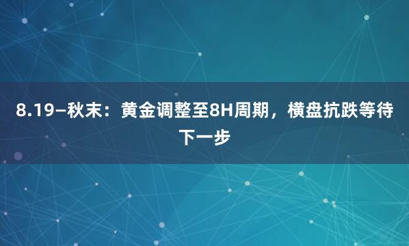 8.19—秋末：黄金调整至8H周期，横盘抗跌等待下一步